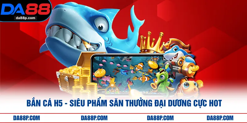Bắn Cá H5 - Siêu Phẩm Săn Thưởng Đại Dương Cực Hot