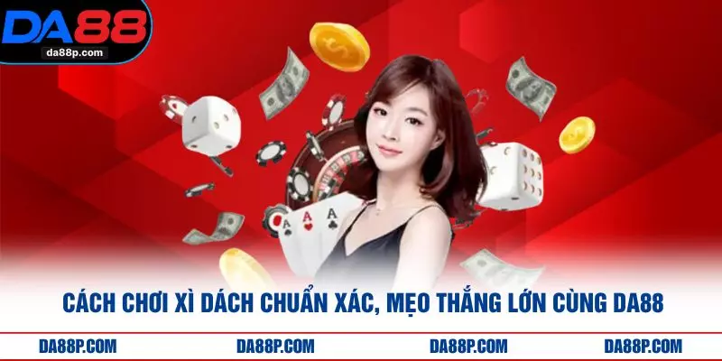 Cách Chơi Xì Dách Chuẩn Xác, Mẹo Thắng Lớn Cùng DA88